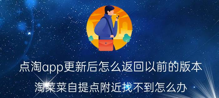 点淘app更新后怎么返回以前的版本 淘菜菜自提点附近找不到怎么办？